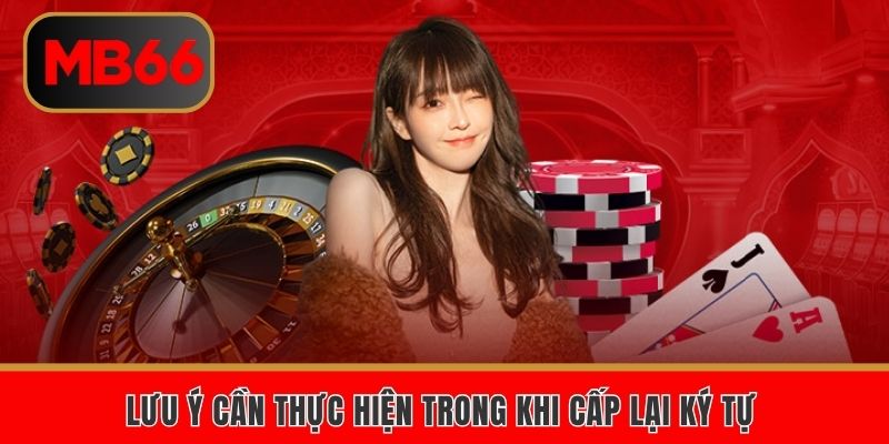Lưu ý cần thực hiện trong khi cấp lại ký tự